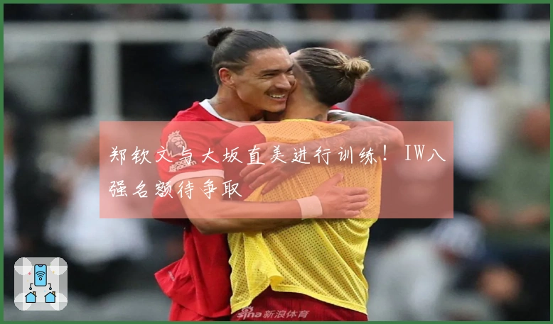 郑钦文与大坂直美进行训练！IW八强名额待争取