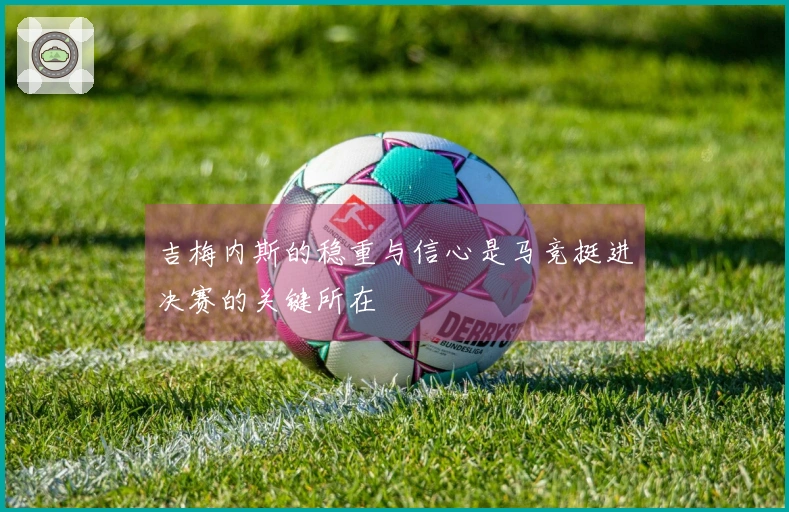 吉梅内斯的稳重与信心是马竞挺进决赛的关键所在