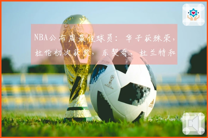 NBA公布周最佳球员：华子获殊荣，杜伦初次获奖，东契奇、杜兰特和库明加获提名