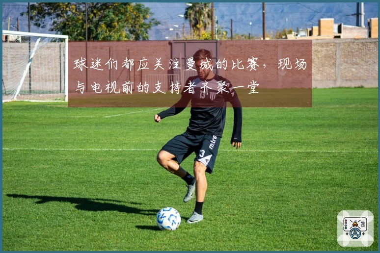 球迷们都应关注曼城的比赛，现场与电视前的支持者齐聚一堂