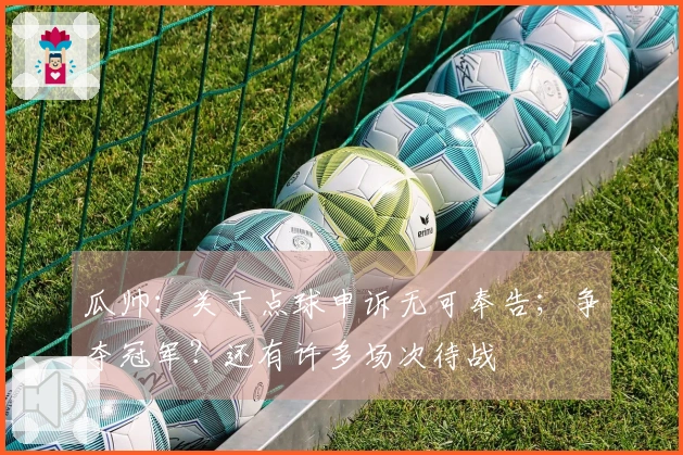 瓜帅：关于点球申诉无可奉告；争夺冠军？还有许多场次待战