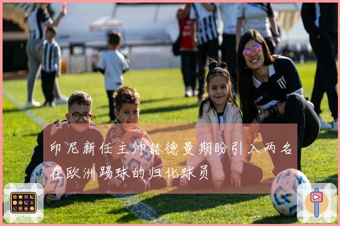 印尼新任主帅赫德曼期盼引入两名在欧洲踢球的归化球员