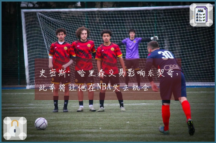 史密斯：哈里森交易影响东契奇，此举将让他在NBA失去机会