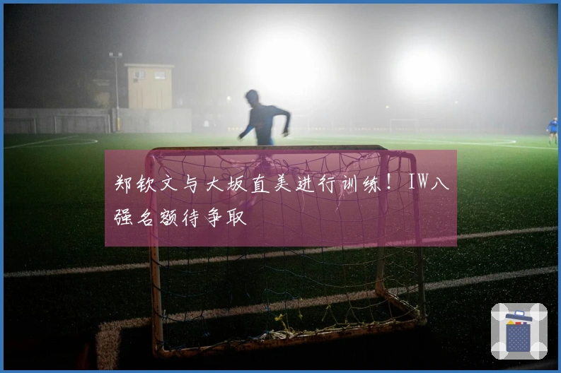 郑钦文与大坂直美进行训练！IW八强名额待争取