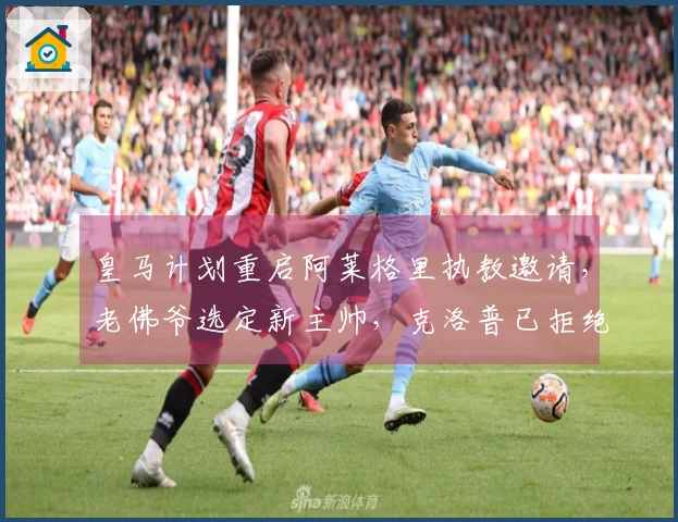 皇马计划重启阿莱格里执教邀请，老佛爷选定新主帅，克洛普已拒绝