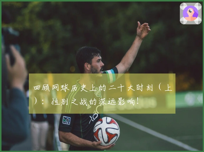 回顾网球历史上的二十大时刻（上）：性别之战的深远影响！