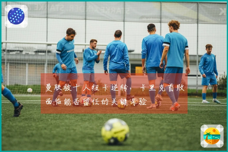 曼联被十人纽卡逆转，卡里克首败面临能否留任的关键考验