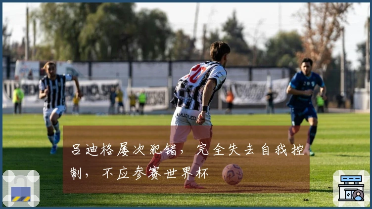 吕迪格屡次犯错，完全失去自我控制，不应参赛世界杯