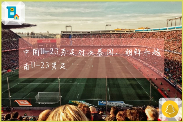 中国U-23男足对决泰国、朝鲜和越南U-23男足