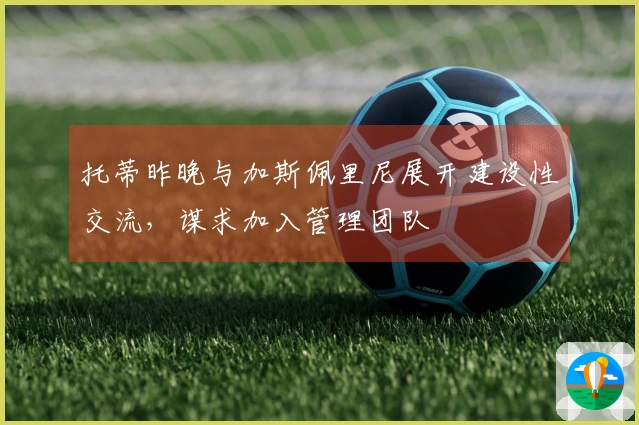 托蒂昨晚与加斯佩里尼展开建设性交流,谋求加入管理团队