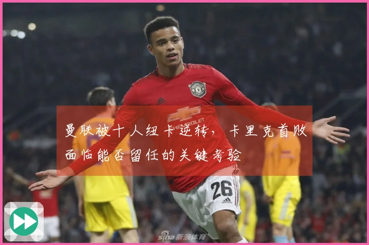 曼联被十人纽卡逆转，卡里克首败面临能否留任的关键考验