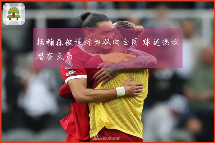 杨瀚森被误标为双向合同 球迷热议潜在交易
