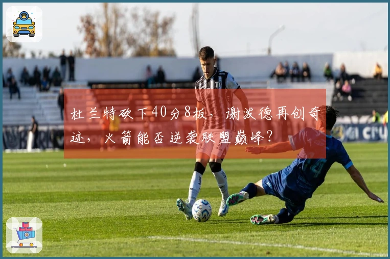 杜兰特砍下40分8板，谢泼德再创奇迹，火箭能否逆袭联盟巅峰？