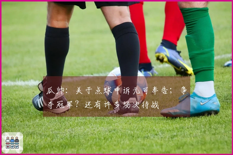 瓜帅：关于点球申诉无可奉告；争夺冠军？还有许多场次待战