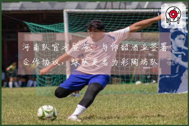 河南队官方宣布：与仰韶酒业签署合作协议，球队更名为彩陶坊队