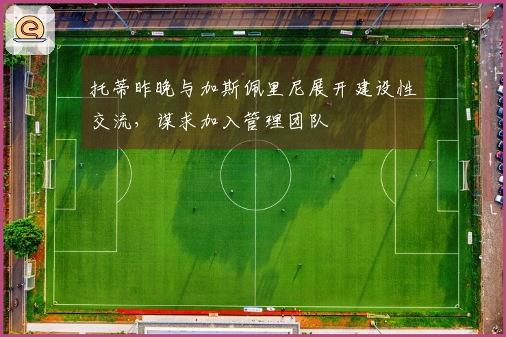 托蒂昨晚与加斯佩里尼展开建设性交流，谋求加入管理团队