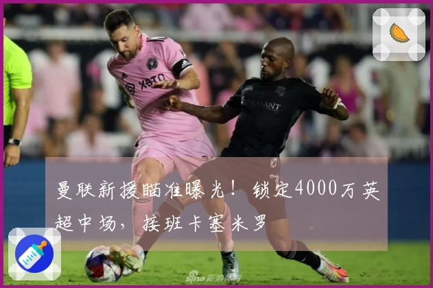 曼联新援瞄准曝光！锁定4000万英超中场，接班卡塞米罗