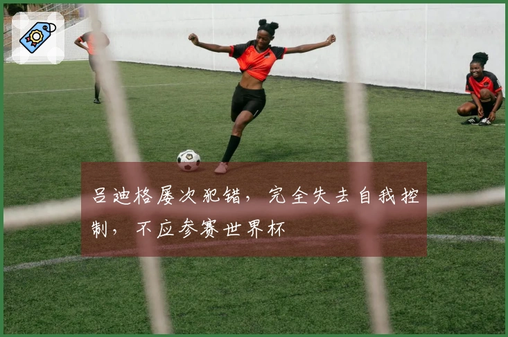 吕迪格屡次犯错，完全失去自我控制，不应参赛世界杯