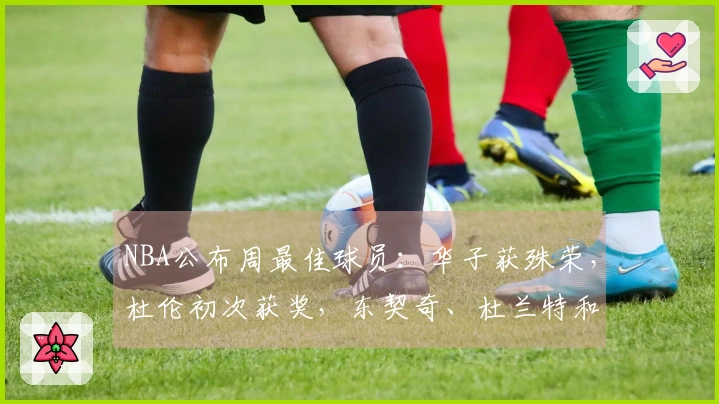 NBA公布周最佳球员：华子获殊荣，杜伦初次获奖，东契奇、杜兰特和库明加获提名