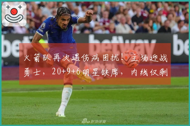 火箭队再次遇伤病困扰！主场迎战勇士，20+9+6明星缺席，内线仅剩一名球员可用