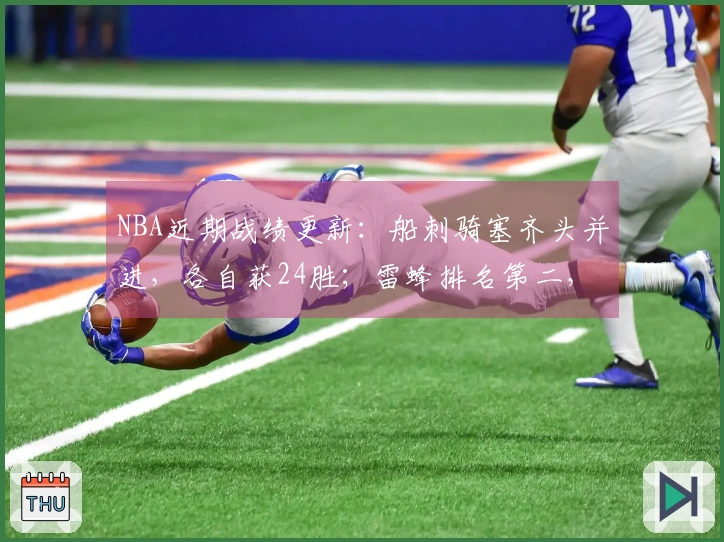 NBA近期战绩更新：船刺骑塞齐头并进，各自获24胜；雷蜂排名第二，火狼紧随其后